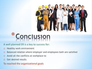 A well planned ER is a key to success for:
o Healthy work environment
o Balanced relation where employer and employees both are satisfied
o Avoid all the conflicts at workplace to
o Get desired results
To reached the organizational goals
*
 