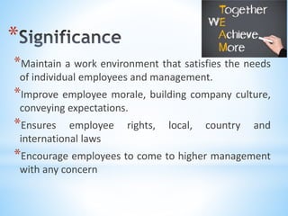 *Maintain a work environment that satisfies the needs
of individual employees and management.
*Improve employee morale, building company culture,
conveying expectations.
*Ensures employee rights, local, country and
international laws
*Encourage employees to come to higher management
with any concern
*
 