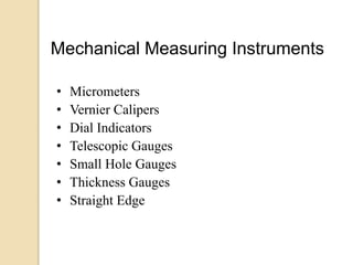 • Micrometers
• Vernier Calipers
• Dial Indicators
• Telescopic Gauges
• Small Hole Gauges
• Thickness Gauges
• Straight Edge
Mechanical Measuring Instruments
 