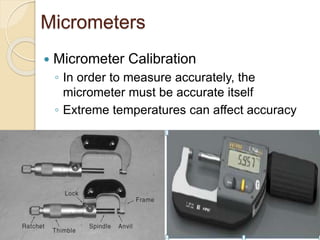 Micrometers
 Micrometer Calibration
◦ In order to measure accurately, the
micrometer must be accurate itself
◦ Extreme temperatures can affect accuracy
 