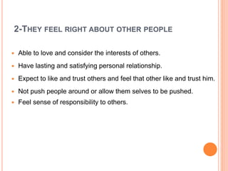 2-THEY FEEL RIGHT ABOUT OTHER PEOPLE
 Able to love and consider the interests of others.
 Have lasting and satisfying personal relationship.
 Expect to like and trust others and feel that other like and trust him.
 Not push people around or allow them selves to be pushed.
 Feel sense of responsibility to others.
 