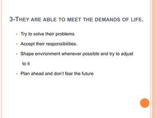 3-THEY ARE ABLE TO MEET THE DEMANDS OF LIFE.
 Try to solve their problems.
 Accept their responsibilities.
 Shape environment whenever possible and try to adjust
to it
 Plan ahead and don’t fear the future
 