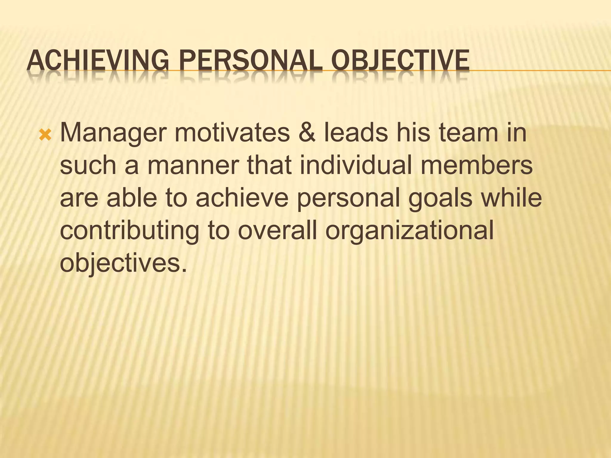 ACHIEVING PERSONAL OBJECTIVE
 Manager motivates & leads his team in
such a manner that individual members
are able to achieve personal goals while
contributing to overall organizational
objectives.
 