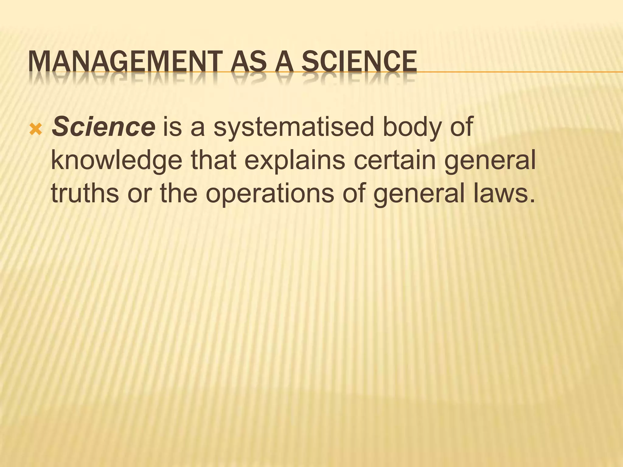 MANAGEMENT AS A SCIENCE
 Science is a systematised body of
knowledge that explains certain general
truths or the operations of general laws.
 