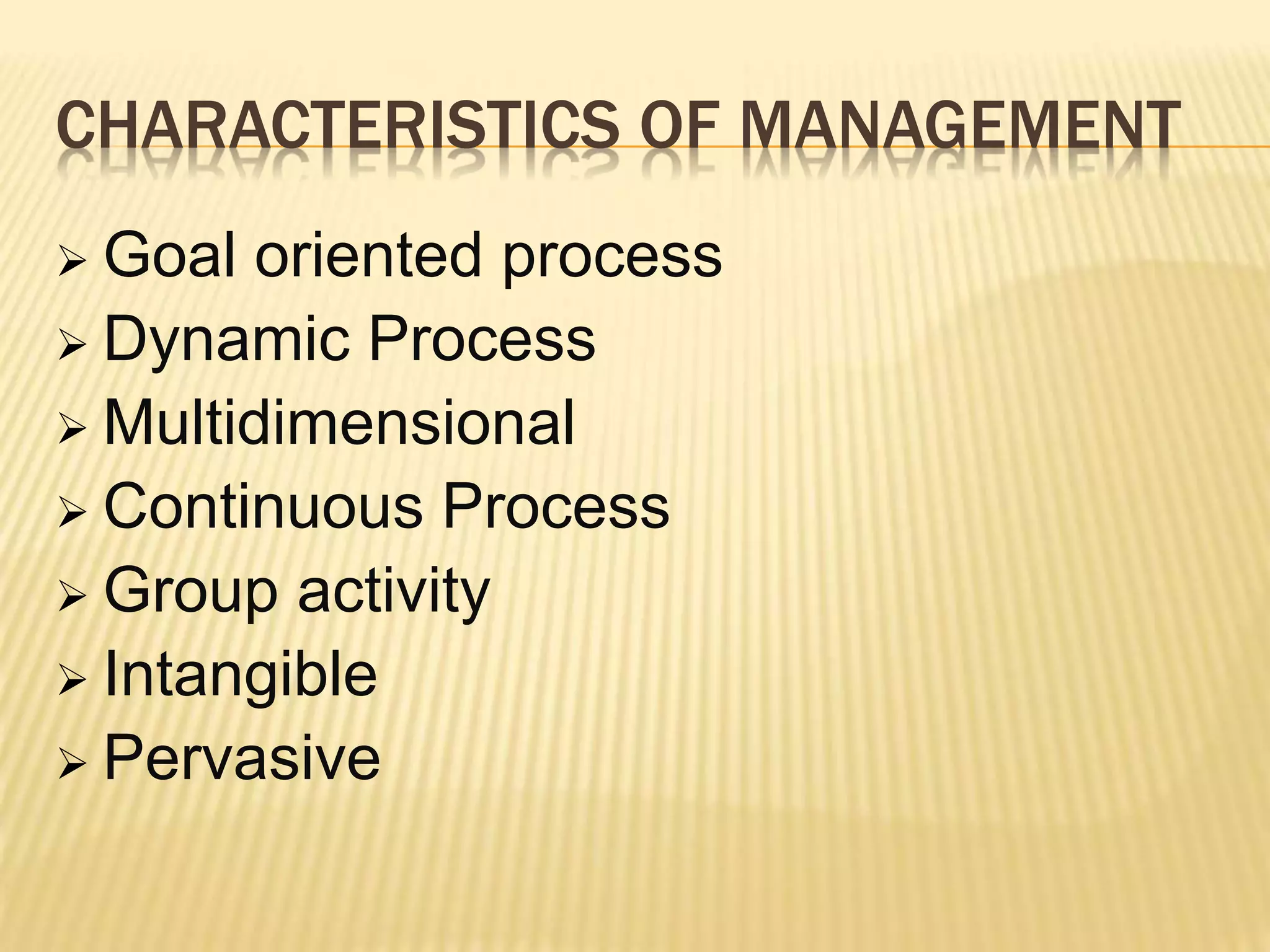 CHARACTERISTICS OF MANAGEMENT
 Goal oriented process
 Dynamic Process
 Multidimensional
 Continuous Process
 Group activity
 Intangible
 Pervasive
 