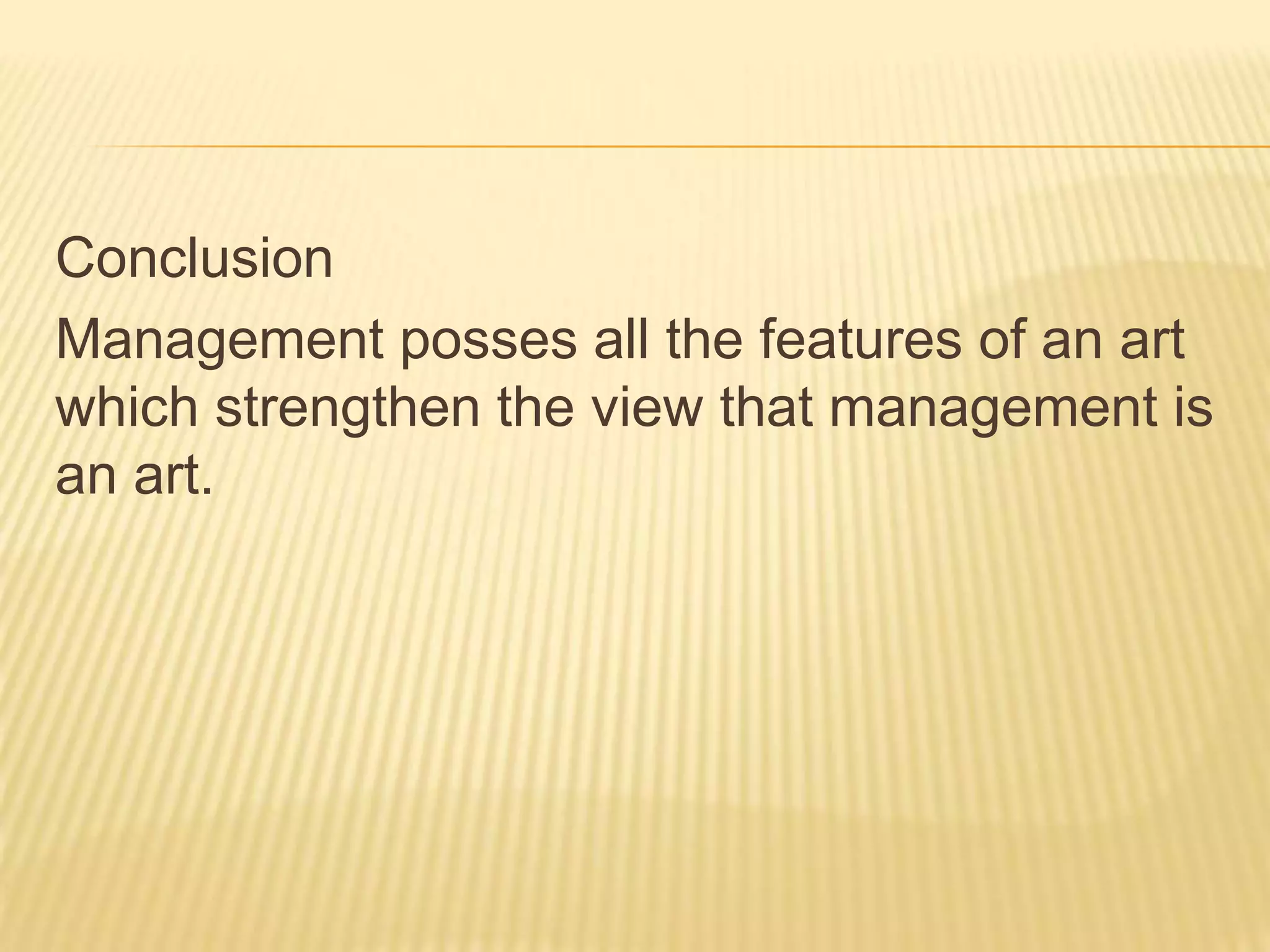 Conclusion
Management posses all the features of an art
which strengthen the view that management is
an art.
 
