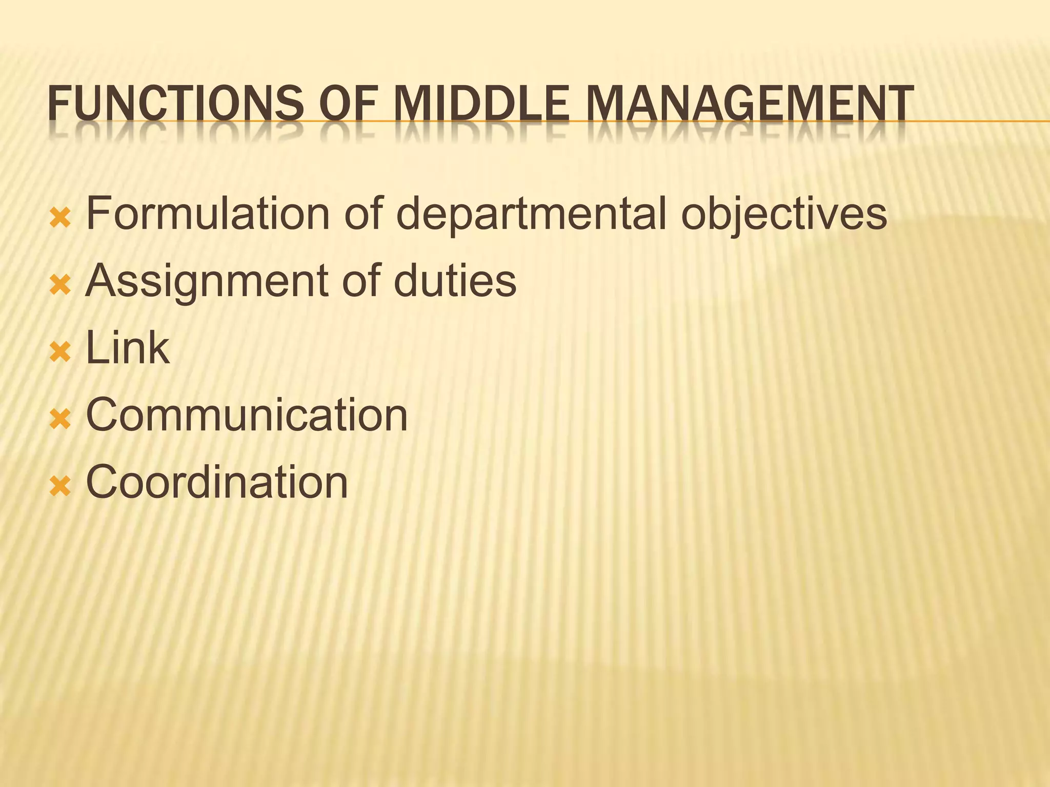 FUNCTIONS OF MIDDLE MANAGEMENT
 Formulation of departmental objectives
 Assignment of duties
 Link
 Communication
 Coordination
 