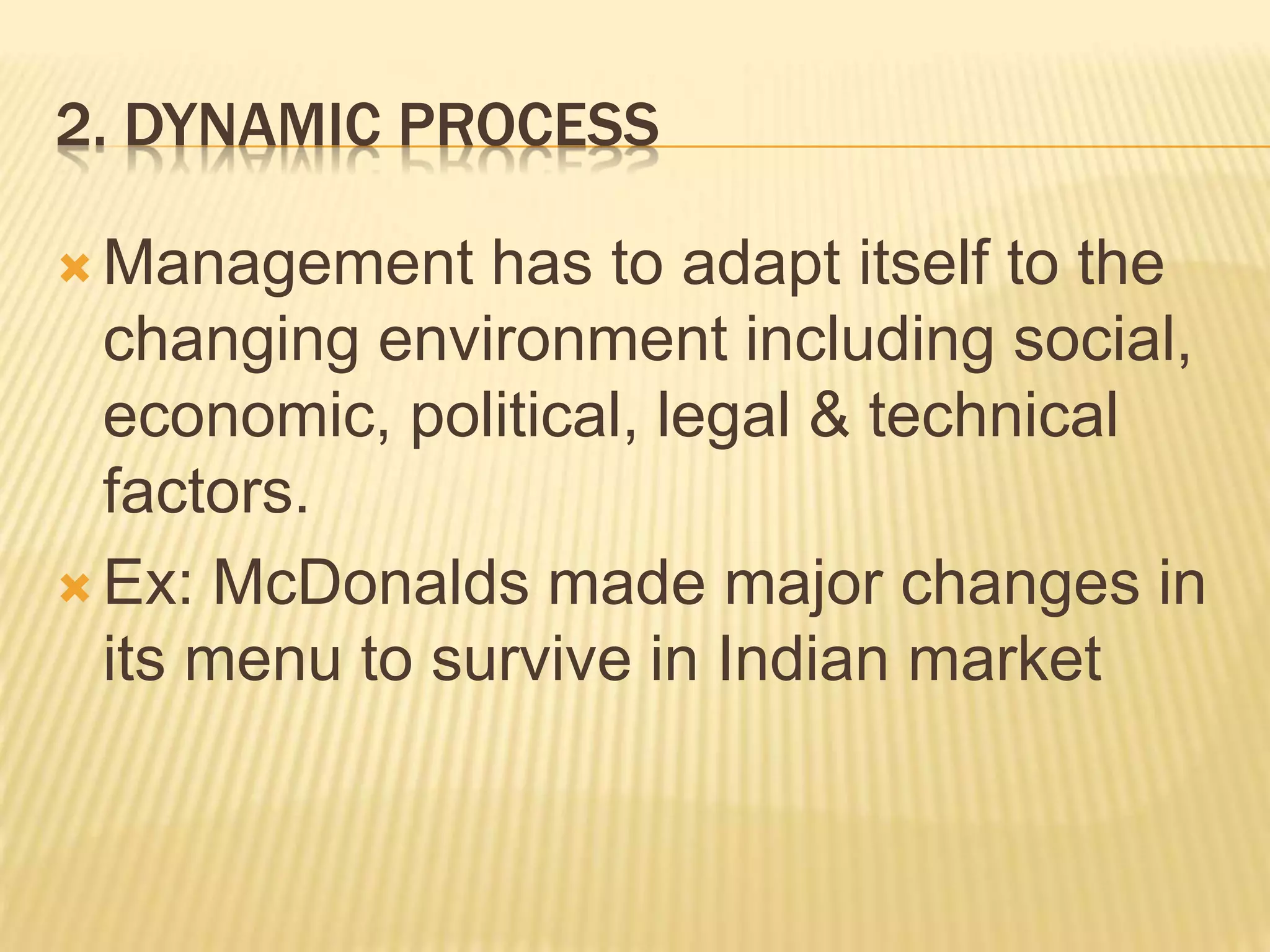 2. DYNAMIC PROCESS
 Management has to adapt itself to the
changing environment including social,
economic, political, legal & technical
factors.
 Ex: McDonalds made major changes in
its menu to survive in Indian market
 