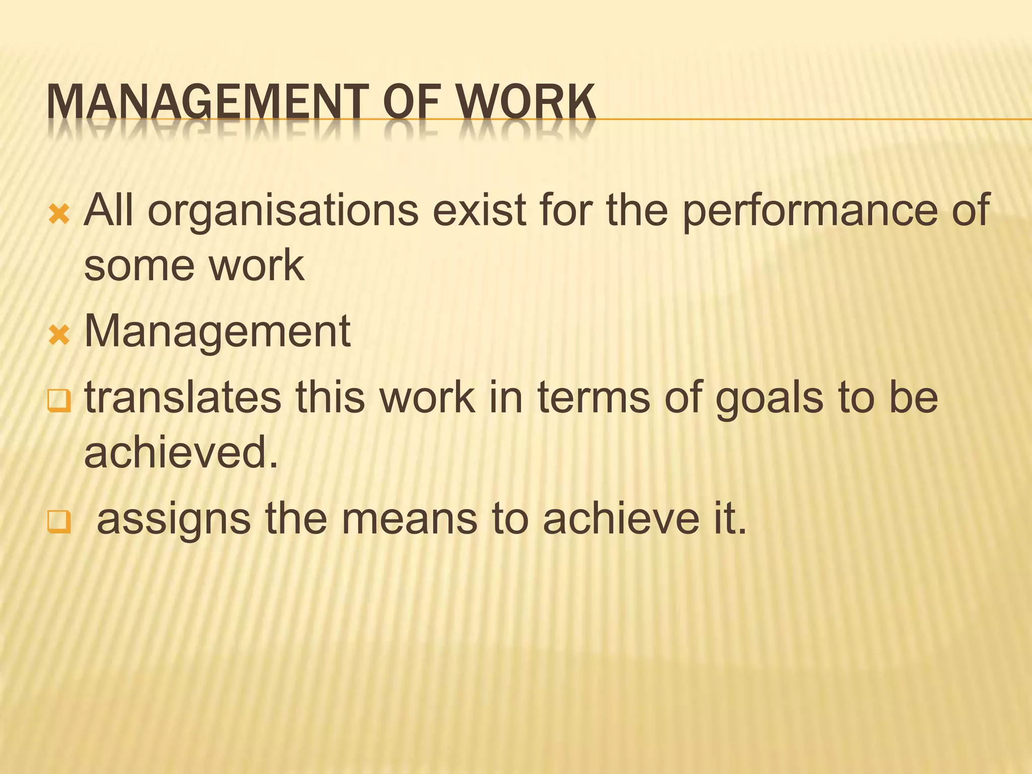 MANAGEMENT OF WORK
 All organisations exist for the performance of
some work
 Management
 translates this work in terms of goals to be
achieved.
 assigns the means to achieve it.
 