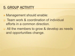 5. GROUP ACTIVITY
 Management should enable:
 Team work & coordination of individual
efforts in a common direction.
 All the members to grow & develop as needs
and opportunities change.
 
