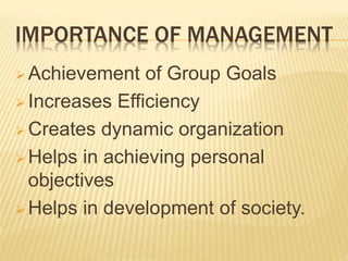 IMPORTANCE OF MANAGEMENT
 Achievement of Group Goals
 Increases Efficiency
 Creates dynamic organization
 Helps in achieving personal
objectives
 Helps in development of society.
 