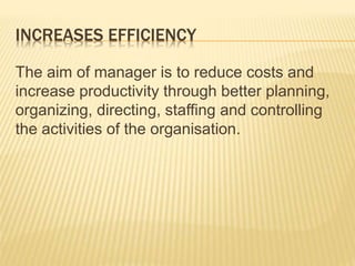 INCREASES EFFICIENCY
The aim of manager is to reduce costs and
increase productivity through better planning,
organizing, directing, staffing and controlling
the activities of the organisation.
 