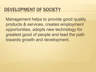 DEVELOPMENT OF SOCIETY
Management helps to provide good quality
products & services, creates employment
opportunities, adopts new technology for
greatest good of people and lead the path
towards growth and development.
 