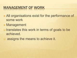 MANAGEMENT OF WORK
 All organisations exist for the performance of
some work
 Management
 translates this work in terms of goals to be
achieved.
 assigns the means to achieve it.
 