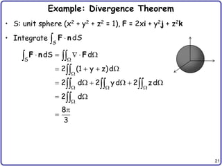 21
Example: Divergence Theorem
• S: unit sphere (x2 + y2 + z2 = 1), F = 2xi + y2j + z2k
• Integrate d
S
S

 F n
S
dS d
2 (1 y z)d
2 d 2 yd 2 zd
2 d
8
3


  

    
   
     
 


 

  

F n F
 