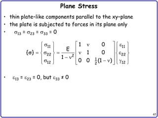 41
Plane Stress
• thin plate–like components parallel to the xy–plane
• the plate is subjected to forces in its plane only
• 13 = 23 = 33 = 0
• 13 = 23 = 0, but 33 ≠ 0
11 11
22 22
2
1
12 12
2
1 0
E
{ } 1 0
1
0 0 (1 )
 
  
   
   
 
    
   
 
 
   
 
   g
   
 

 