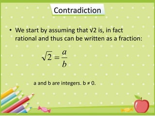 • We start by assuming that √2 is, in fact
rational and thus can be written as a fraction:
Contradiction
b
a
2
a and b are integers. b ≠ 0.
 