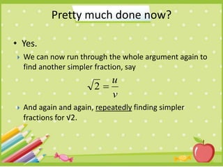 • Yes.
Pretty much done now?
 We can now run through the whole argument again to
find another simpler fraction, say
v
u
2
 And again and again, repeatedly finding simpler
fractions for √2.
 