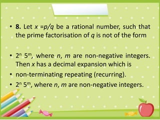 • 8. Let x =p/q be a rational number, such that
the prime factorisation of q is not of the form
• 2n 5m, where n, m are non-negative integers.
Then x has a decimal expansion which is
• non-terminating repeating (recurring).
• 2n 5m, where n, m are non-negative integers.
 