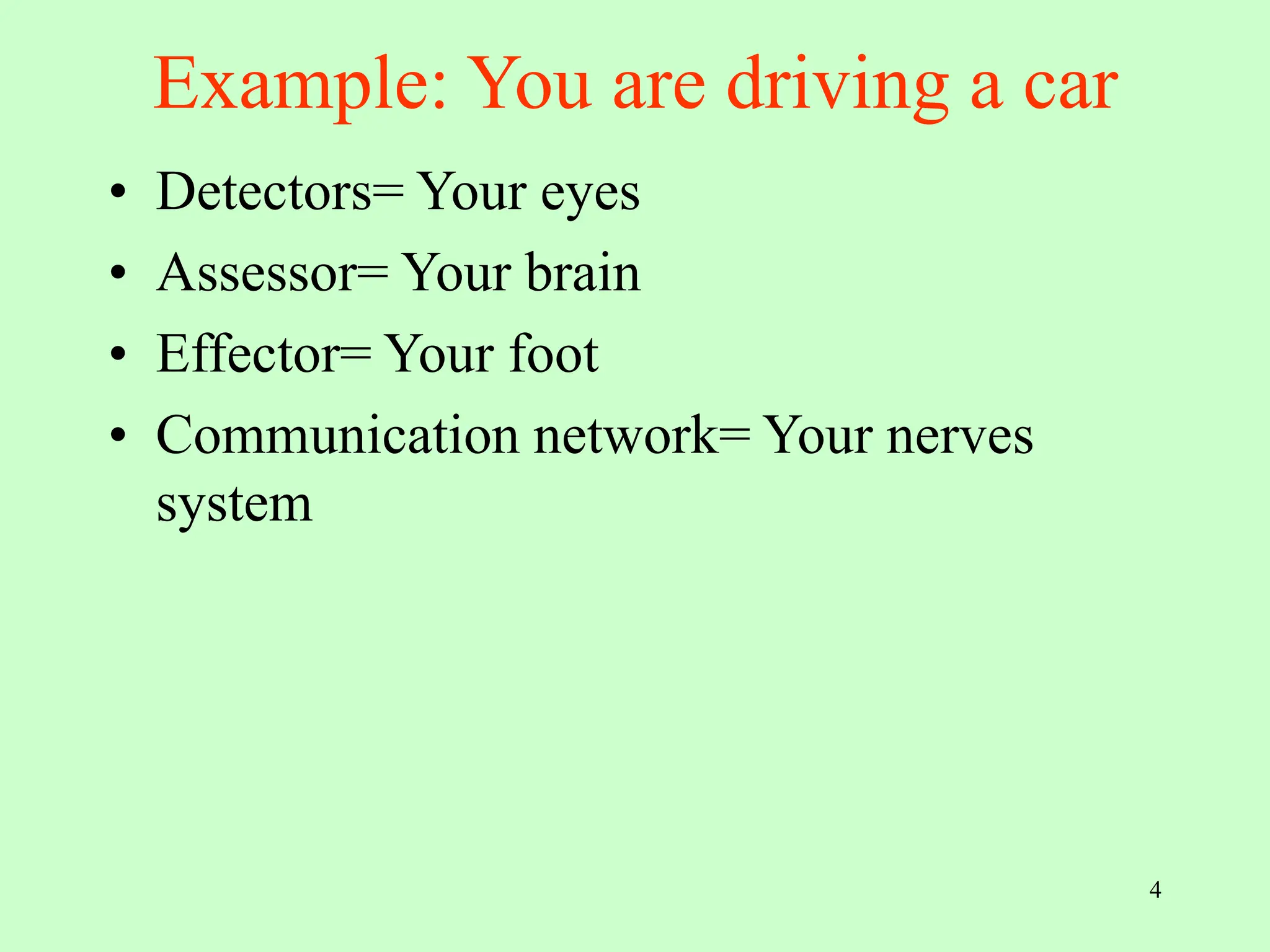 4
Example: You are driving a car
• Detectors= Your eyes
• Assessor= Your brain
• Effector= Your foot
• Communication network= Your nerves
system
 