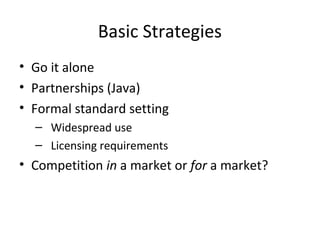 Basic Strategies
• Go it alone
• Partnerships (Java)
• Formal standard setting
– Widespread use
– Licensing requirements
• Competition in a market or for a market?
 