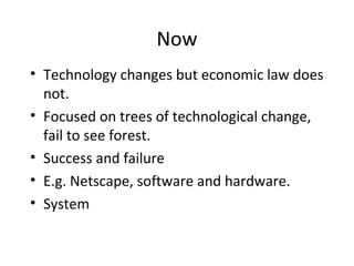 Now
• Technology changes but economic law does
not.
• Focused on trees of technological change,
fail to see forest.
• Success and failure
• E.g. Netscape, software and hardware.
• System
 