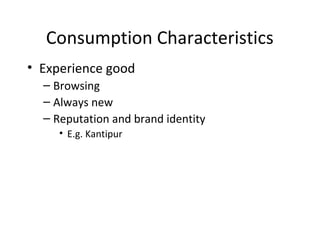 Consumption Characteristics
• Experience good
– Browsing
– Always new
– Reputation and brand identity
• E.g. Kantipur
 