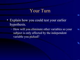 Your Turn Explain how you could test your earlier hypothesis. How will you eliminate other variables so your subject is only affected by the independent variable you picked? 