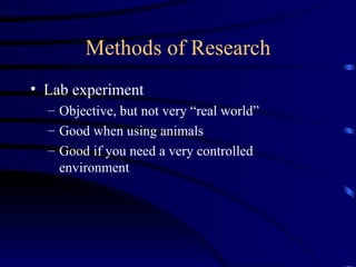 Methods of Research Lab experiment  Objective, but not very “real world” Good when using animals Good if you need a very controlled environment 