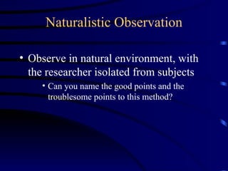 Naturalistic Observation Observe in natural environment, with the researcher isolated from subjects Can you name the good points and the troublesome points to this method? 