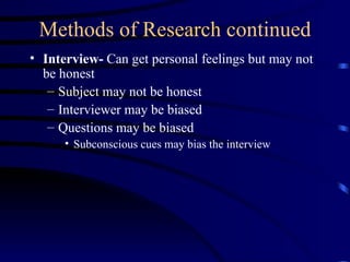 Methods of Research continued Interview-  Can get personal feelings but may not be honest Subject may not be honest Interviewer may be biased Questions may be biased Subconscious cues may bias the interview 