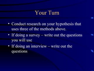 Your Turn Conduct research on your hypothesis that uses three of the methods above. If doing a survey – write out the questions you will use If doing an interview – write out the questions 