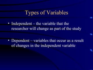 Types of Variables Independent – the variable that the researcher will change as part of the study Dependent – variables that occur as a result of changes in the independent variable 