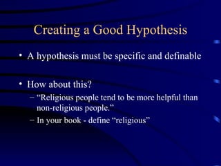 Creating a Good Hypothesis A hypothesis must be specific and definable How about this? “ Religious people tend to be more helpful than non-religious people.” In your book - define “religious” 