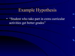 Example Hypothesis “ Student who take part in extra curricular activities get better grades” 