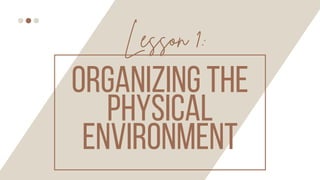 ORGANIZING THE
PHYSICAL
ENVIRONMENT
Lesson 1:
 