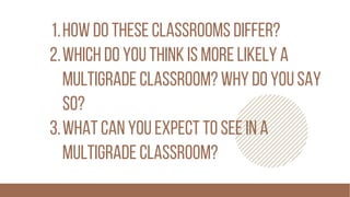 how do these classrooms differ?
which do you think is more likely a
multigrade classroom? why do you say
so?
what can you expect to see in a
multigrade classroom?
1.
2.
3.
 