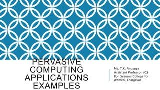 PERVASIVE
COMPUTING
APPLICATIONS
EXAMPLES
Ms. T.K. Anusuya
Assistant Professor /CS
Bon Sesours College for
Women, Thanjavur
 