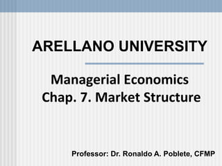 ARELLANO UNIVERSITY
Managerial Economics
Chap. 7. Market Structure
Professor: Dr. Ronaldo A. Poblete, CFMP
 