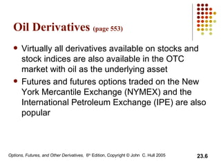 Oil Derivatives  (page 553) Virtually all derivatives available on stocks and stock indices are also available in the OTC market with oil as the underlying asset Futures and futures options traded on the New York Mercantile Exchange (NYMEX) and the International Petroleum Exchange (IPE) are also popular 