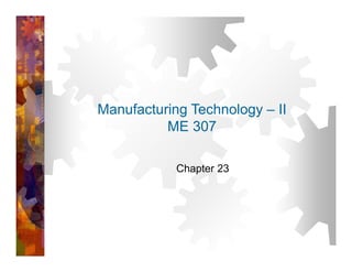 Manufacturing Technology – II
ME 307
Chapter 23
 