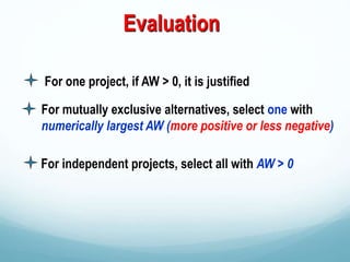 Evaluation
For mutually exclusive alternatives, select one with
numerically largest AW (more positive or less negative)
For one project, if AW > 0, it is justified
For independent projects, select all with AW > 0
 