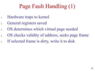 45
Page Fault Handling (1)
1. Hardware traps to kernel
2. General registers saved
3. OS determines which virtual page needed
4. OS checks validity of address, seeks page frame
5. If selected frame is dirty, write it to disk
 