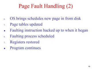 46
Page Fault Handling (2)
6. OS brings schedules new page in from disk
7. Page tables updated
 Faulting instruction backed up to when it began
6. Faulting process scheduled
7. Registers restored
 Program continues
 