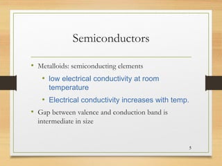 Semiconductors
• Metalloids: semiconducting elements
• low electrical conductivity at room
temperature
• Electrical conductivity increases with temp.
• Gap between valence and conduction band is
intermediate in size
5
 