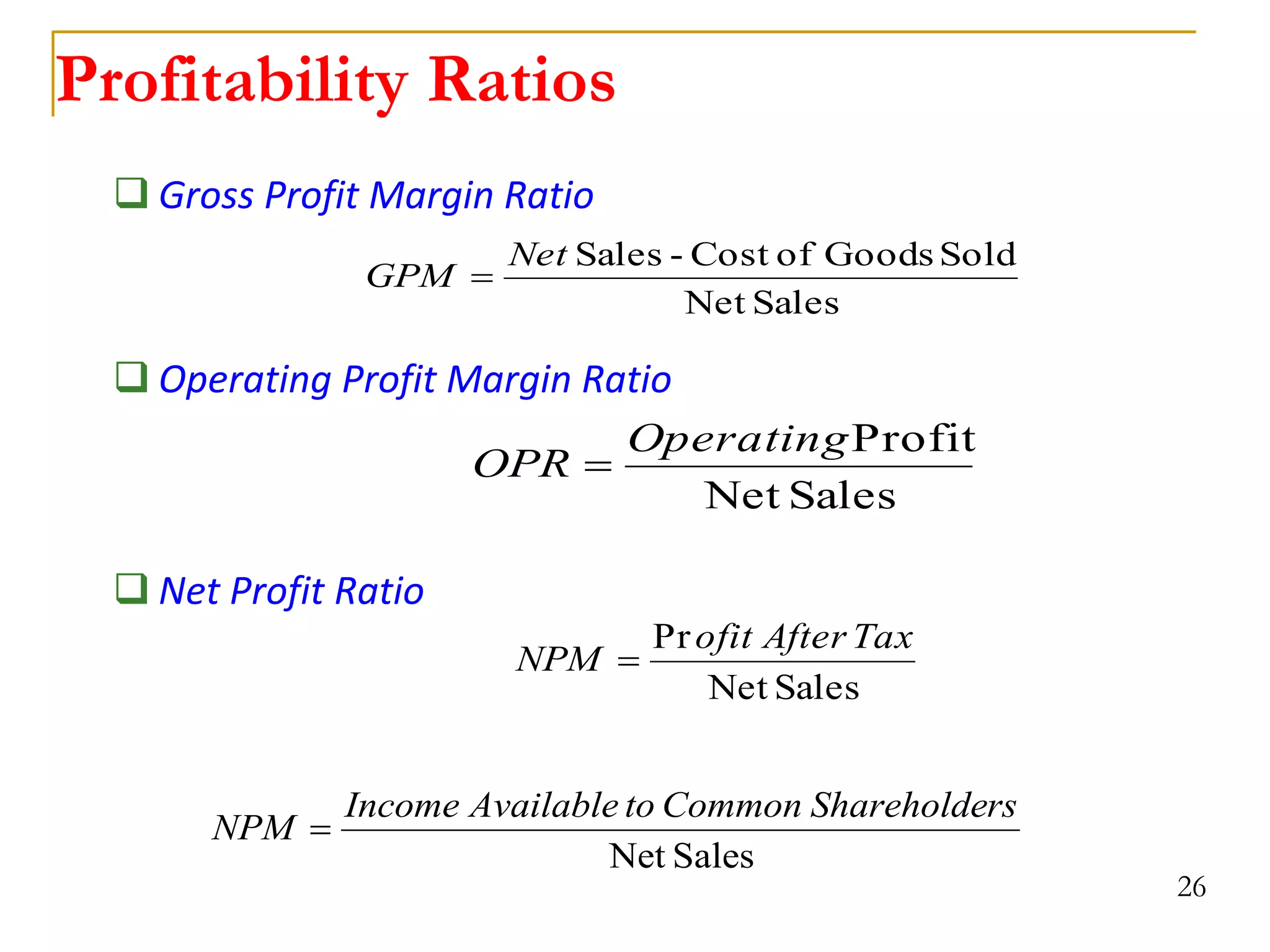 Profitability Ratios
 Gross Profit Margin Ratio
 Operating Profit Margin Ratio
 Net Profit Ratio
26
Sales
Net
Sold
Goods
of
Cost
-
Sales
Net
GPM 
Sales
Net
Profit
Operating
OPR 
Sales
Net
Pr Tax
After
ofit
NPM 
Sales
Net
rs
Shareholde
Common
to
Available
Income
NPM 
 