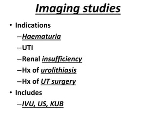 Imaging studies
• Indications
–Haematuria
–UTI
–Renal insufficiency
–Hx of urolithiasis
–Hx of UT surgery
• Includes
–IVU, US, KUB
 