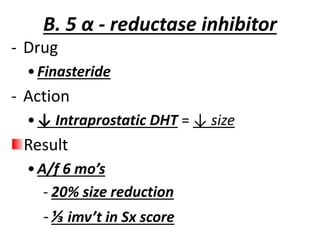 B. 5 α - reductase inhibitor
- Drug
•Finasteride
- Action
•↓ Intraprostatic DHT = ↓ size
Result
•A/f 6 mo’s
- 20% size reduction
-⅓ imv’t in Sx score
 