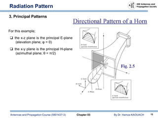 Antennas and Propagation Course (5801437-3) Chapter 03 By Dr. Hamza KAOUACH 15
Radiation Pattern
3. Principal Patterns
For this example;
 the x-z plane is the principal E-plane
(elevation plane; φ = 0)
 the x-y plane is the principal H-plane
(azimuthal plane; θ = π/2)
 