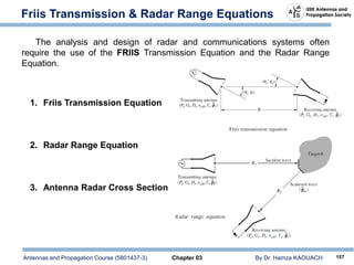 Antennas and Propagation Course (5801437-3) Chapter 03 By Dr. Hamza KAOUACH 157
Friis Transmission & Radar Range Equations
The analysis and design of radar and communications systems often
require the use of the FRIIS Transmission Equation and the Radar Range
Equation.
1. Friis Transmission Equation
2. Radar Range Equation
3. Antenna Radar Cross Section
 